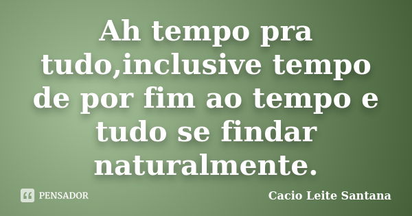 Ah tempo pra tudo,inclusive tempo de por fim ao tempo e tudo se findar naturalmente.... Frase de Cacio Leite Santana.