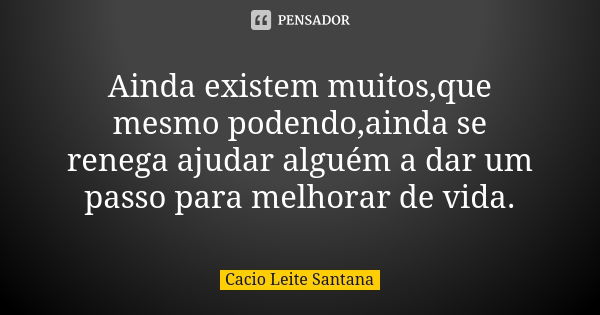 Ainda existem muitos,que mesmo podendo,ainda se renega ajudar alguém a dar um passo para melhorar de vida.... Frase de Cacio Leite Santana.