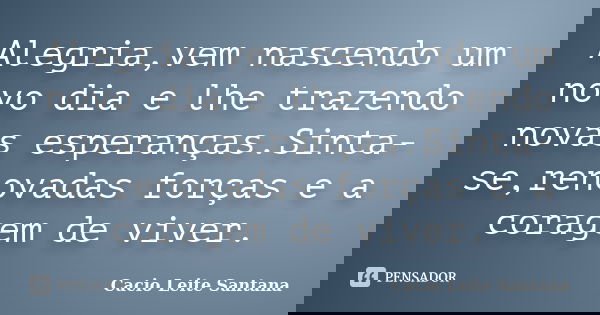 Alegria,vem nascendo um novo dia e lhe trazendo novas esperanças.Sinta-se,renovadas forças e a coragem de viver.... Frase de Cacio Leite Santana.