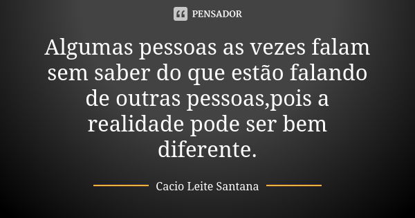 Algumas pessoas as vezes falam sem saber do que estão falando de outras pessoas,pois a realidade pode ser bem diferente.... Frase de Cacio Leite Santana.