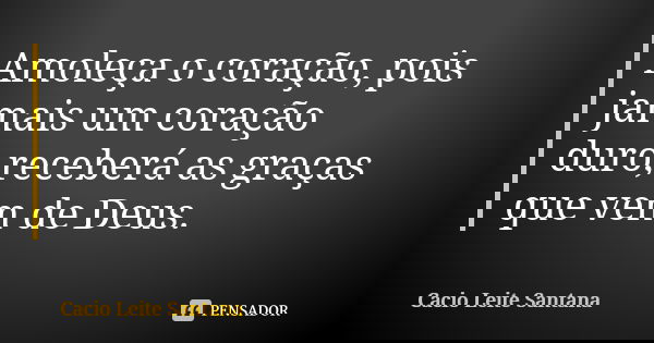 Amoleça o coração, pois jamais um coração duro,receberá as graças que vem de Deus.... Frase de Cacio Leite Santana.