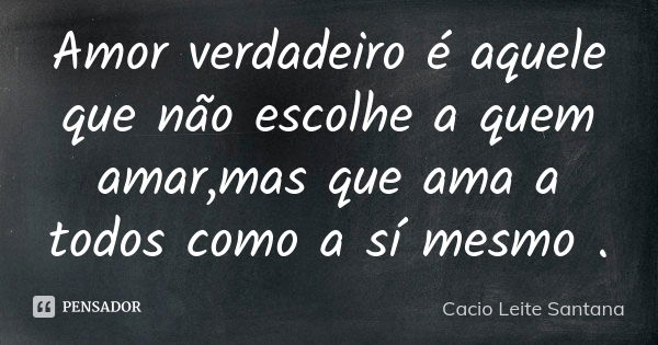 Amor verdadeiro é aquele que não escolhe a quem amar,mas que ama a todos como a sí mesmo .... Frase de Cacio Leite Santana.