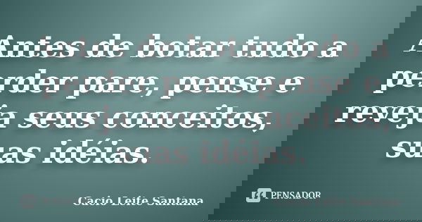 Antes de botar tudo a perder pare, pense e reveja seus conceitos, suas idéias.... Frase de Cacio Leite Santana.
