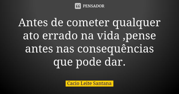 Antes de cometer qualquer ato errado na vida ,pense antes nas consequências que pode dar.... Frase de Cacio Leite Santana.