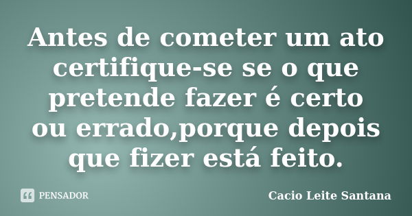 Antes de cometer um ato certifique-se se o que pretende fazer é certo ou errado,porque depois que fizer está feito.... Frase de Cacio Leite Santana.