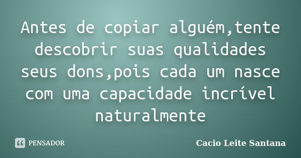 Antes de copiar alguém,tente descobrir suas qualidades seus dons,pois cada um nasce com uma capacidade incrível naturalmente... Frase de Cacio Leite Santana.