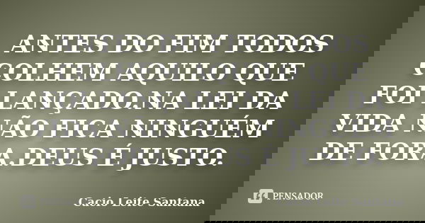 ANTES DO FIM TODOS COLHEM AQUILO QUE FOI LANÇADO.NA LEI DA VIDA NÃO FICA NINGUÉM DE FORA.DEUS É JUSTO.... Frase de Cacio Leite Santana.