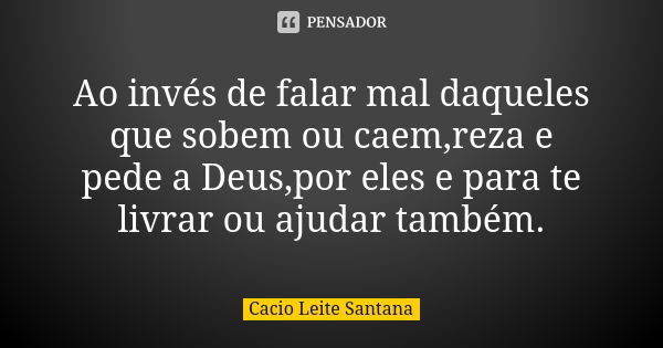 Ao invés de falar mal daqueles que sobem ou caem,reza e pede a Deus,por eles e para te livrar ou ajudar também.... Frase de Cacio Leite Santana.