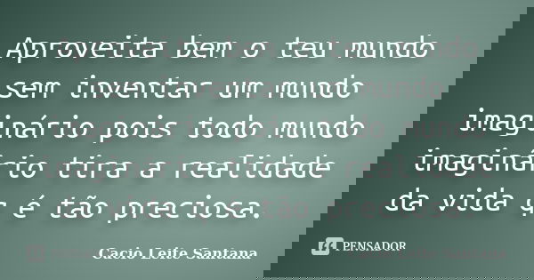 Aproveita bem o teu mundo sem inventar um mundo imaginário pois todo mundo imaginário tira a realidade da vida q é tão preciosa.... Frase de Cacio Leite Santana.