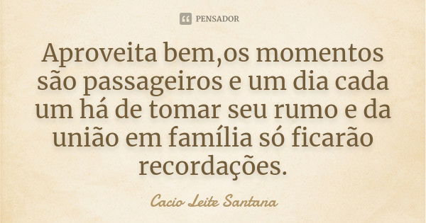 Aproveita bem,os momentos são passageiros e um dia cada um há de tomar seu rumo e da união em família só ficarão recordações.... Frase de Cacio Leite Santana.