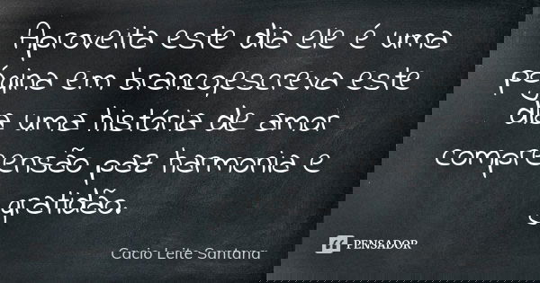 Aproveita este dia ele é uma página em branco,escreva este dia uma história de amor compreensão paz harmonia e gratidão.... Frase de Cacio Leite Santana.