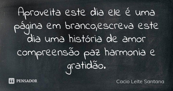 Aproveita este dia ele é uma página em branco,escreva este dia uma história de amor compreensão paz harmonia e gratidão.... Frase de Cacio Leite Santana.