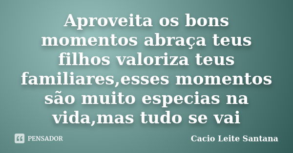 Aproveita os bons momentos abraça teus filhos valoriza teus familiares,esses momentos são muito especias na vida,mas tudo se vai... Frase de Cacio Leite Santana.