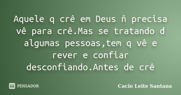 Aquele q crê em Deus ñ precisa vê para crê.Mas se tratando d algumas pessoas,tem q vê e rever e confiar desconfiando.Antes de crê... Frase de Cacio Leite Santana.