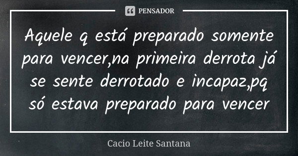 Aquele q está preparado somente para vencer,na primeira derrota já se sente derrotado e incapaz,pq só estava preparado para vencer... Frase de Cacio Leite Santana.