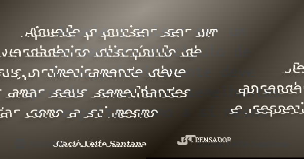 Aquele q quiser ser um verdadeiro discípulo de Jesus,primeiramente deve aprender amar seus semelhantes e respeitar como a si mesmo... Frase de Cacio Leite Santana.