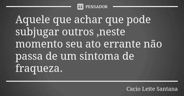 Aquele que achar que pode subjugar outros ,neste momento seu ato errante não passa de um sintoma de fraqueza.... Frase de Cacio Leite Santana.