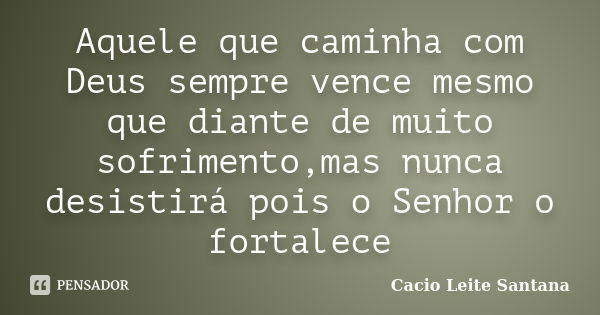 Aquele que caminha com Deus sempre vence mesmo que diante de muito sofrimento,mas nunca desistirá pois o Senhor o fortalece... Frase de Cacio Leite Santana.