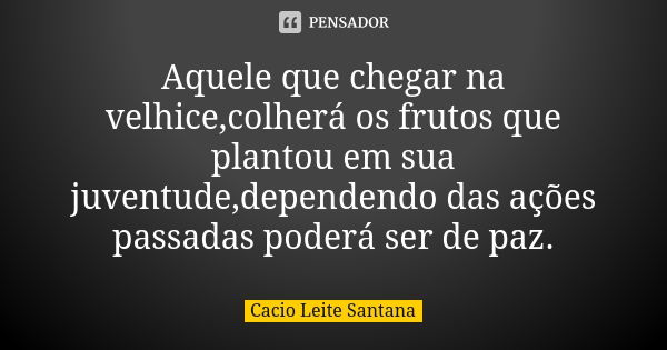 Aquele que chegar na velhice,colherá os frutos que plantou em sua juventude,dependendo das ações passadas poderá ser de paz.... Frase de Cacio Leite Santana.