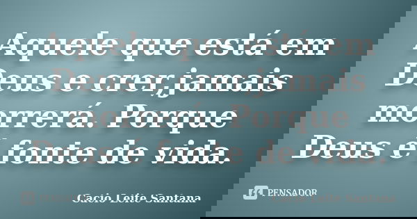 Aquele que está em Deus e crer,jamais morrerá. Porque Deus é fonte de vida.... Frase de Cacio Leite Santana.