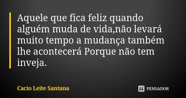 Aquele que fica feliz quando alguém muda de vida,não levará muito tempo a mudança também lhe acontecerá Porque não tem inveja.... Frase de Cacio Leite Santana.