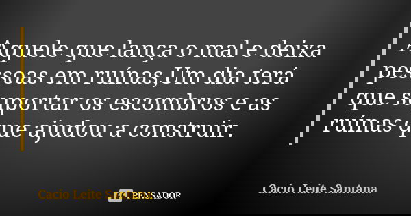 Aquele que lança o mal e deixa pessoas em ruínas,Um dia terá que suportar os escombros e as ruínas que ajudou a construir.... Frase de Cacio Leite Santana.