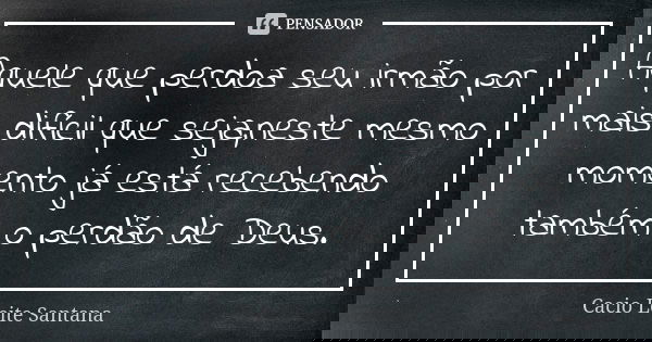 Aquele que perdoa seu irmão por mais difícil que seja,neste mesmo momento já está recebendo também o perdão de Deus.... Frase de Cacio Leite Santana.