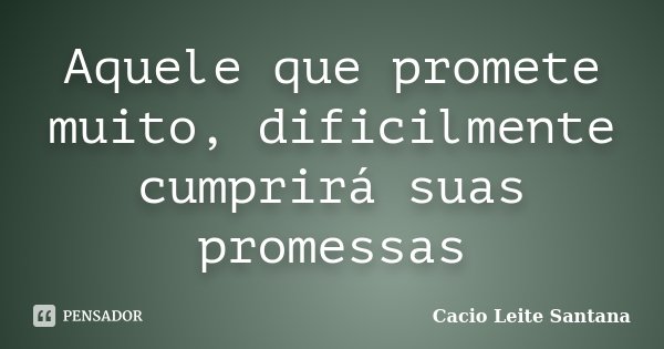 Aquele que promete muito, dificilmente cumprirá suas promessas... Frase de Cacio Leite Santana.