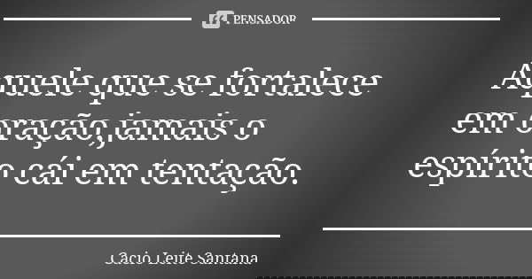 Aquele que se fortalece em oração,jamais o espírito cái em tentação.... Frase de Cacio Leite Santana.