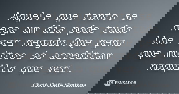 Aquele que tanto se nega um dia pode tudo lhe ser negado.Que pena que muitos só acreditam naquilo que ver.... Frase de Cacio Leite Santana.