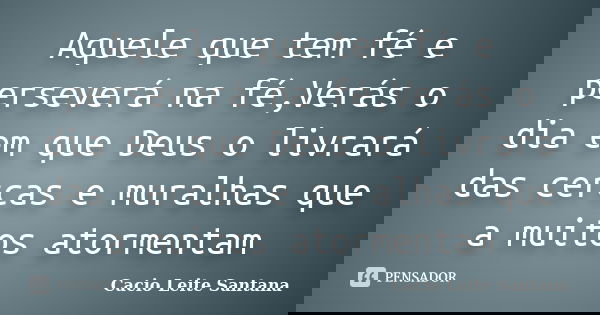 Aquele que tem fé e perseverá na fé,Verás o dia em que Deus o livrará das cercas e muralhas que a muitos atormentam... Frase de Cacio Leite Santana.