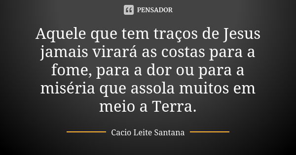 Aquele que tem traços de Jesus jamais virará as costas para a fome, para a dor ou para a miséria que assola muitos em meio a Terra.... Frase de Cacio Leite Santana.