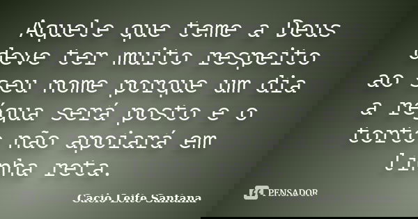 Aquele que teme a Deus deve ter muito respeito ao seu nome porque um dia a régua será posto e o torto não apoiará em linha reta.... Frase de Cacio Leite Santana.