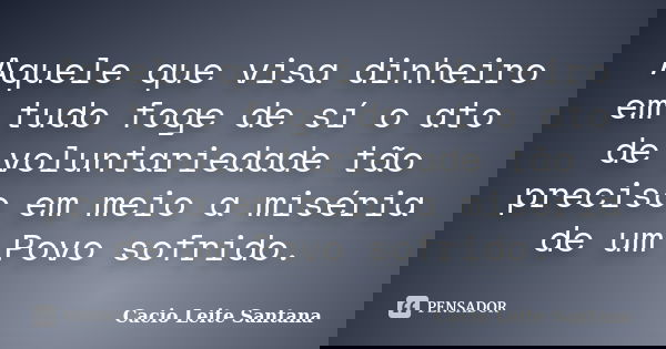 Aquele que visa dinheiro em tudo foge de sí o ato de voluntariedade tão preciso em meio a miséria de um Povo sofrido.... Frase de Cacio Leite Santana.