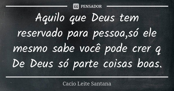 Aquilo que Deus tem reservado para pessoa,só ele mesmo sabe você pode crer q De Deus só parte coisas boas.... Frase de Cacio Leite Santana.