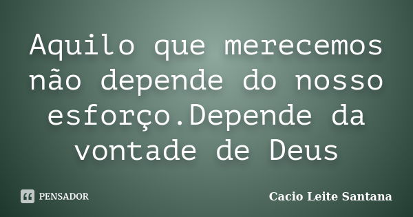 Aquilo que merecemos não depende do nosso esforço.Depende da vontade de Deus... Frase de Cacio Leite Santana.