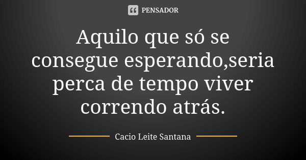 Aquilo que só se consegue esperando,seria perca de tempo viver correndo atrás.... Frase de Cacio Leite Santana.