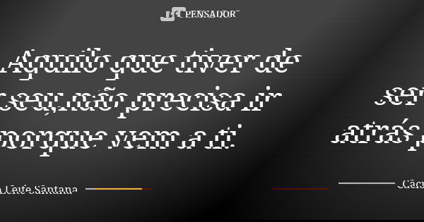 Aquilo que tiver de ser seu,não precisa ir atrás porque vem a ti.... Frase de Cacio Leite Santana.