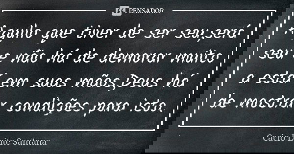 Aquilo que tiver de ser seu,será seu e não há de demorar muito a está em suas mãos,Deus há de mostrar condições para isto.... Frase de Cacio Leite Santana.