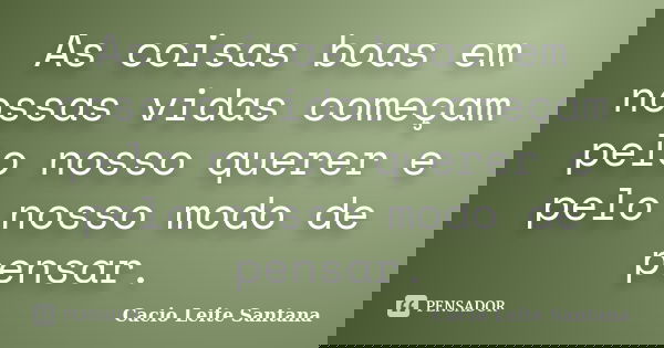 As coisas boas em nossas vidas começam pelo nosso querer e pelo nosso modo de pensar.... Frase de Cacio Leite Santana.