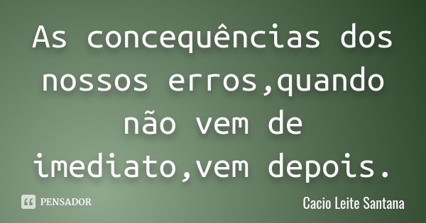 As concequências dos nossos erros,quando não vem de imediato,vem depois.... Frase de Cacio Leite Santana.