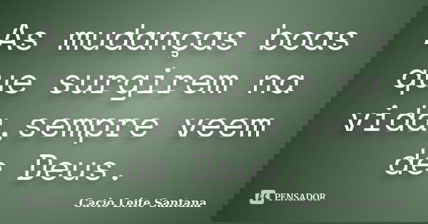 As mudanças boas que surgirem na vida,sempre veem de Deus.... Frase de Cacio Leite Santana.