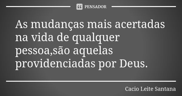 As mudanças mais acertadas na vida de qualquer pessoa,são aquelas providenciadas por Deus.... Frase de Cacio Leite Santana.