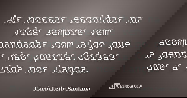 As nossas escolhas na vida sempre vem acompanhadas com algo que a gente não queria.Coisas que a vida nos lança.... Frase de Cacio Leite Santana.
