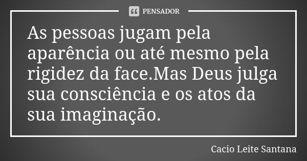 As pessoas jugam pela aparência ou até mesmo pela rigidez da face.Mas Deus julga sua consciência e os atos da sua imaginação.... Frase de Cacio Leite Santana.