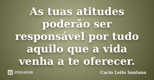 As tuas atitudes poderão ser responsável por tudo aquilo que a vida venha a te oferecer.... Frase de Cacio Leite Santana.