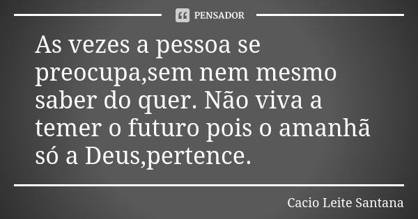 As vezes a pessoa se preocupa,sem nem mesmo saber do quer. Não viva a temer o futuro pois o amanhã só a Deus,pertence.... Frase de Cacio Leite Santana.