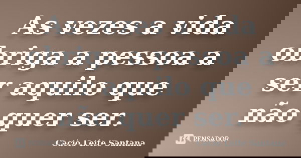 As vezes a vida obriga a pessoa a ser aquilo que não quer ser.... Frase de Cacio Leite Santana.