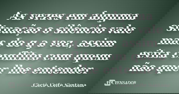 As vezes em alguma situação o silêncio vale mas do q a voz, assim evita conflito com quem não quer lhe entender... Frase de Cacio Leite Santana.