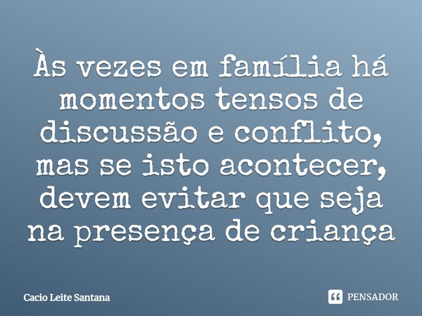 Às vezes em família há momentos tensos de discussão e conflito, mas se isto acontecer, devem evitar que seja na presença de criança.... Frase de Cacio Leite Santana.